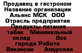 Продавец в гастроном › Название организации ­ Альянс-МСК, ООО › Отрасль предприятия ­ Продукты питания, табак › Минимальный оклад ­ 26 000 - Все города Работа » Вакансии   . Амурская обл.,Завитинский р-н